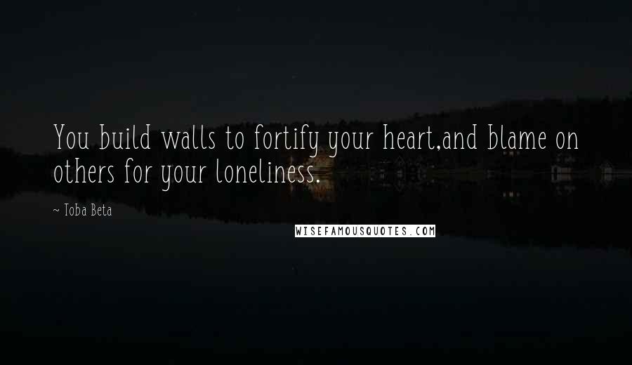 Toba Beta Quotes: You build walls to fortify your heart,and blame on others for your loneliness.