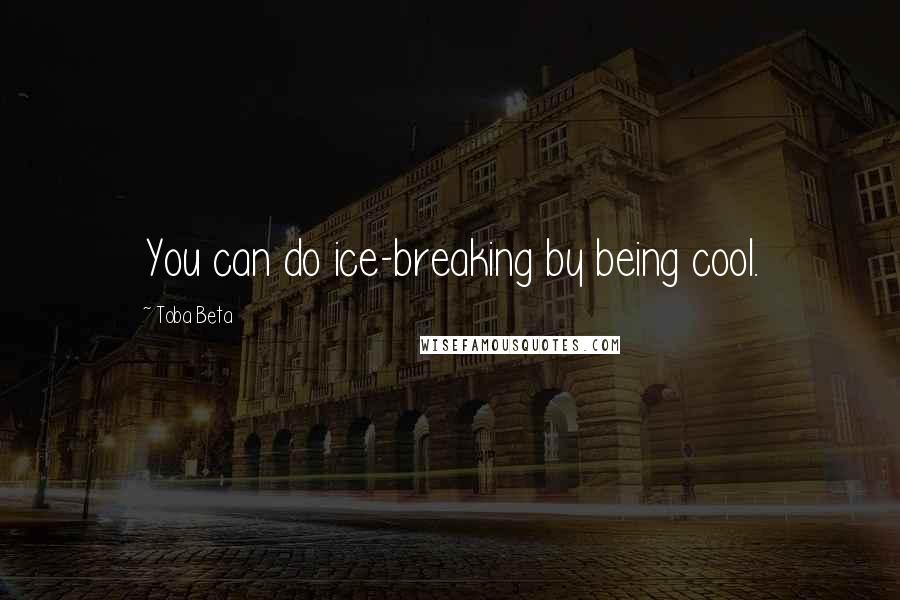 Toba Beta Quotes: You can do ice-breaking by being cool.