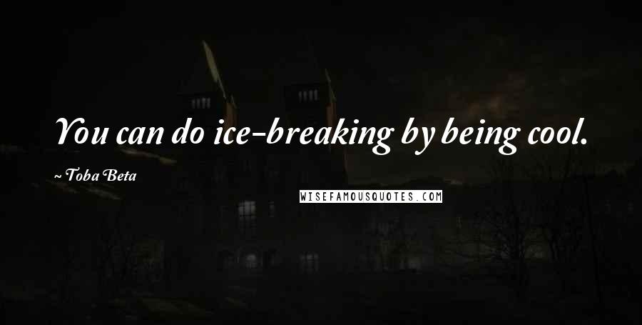 Toba Beta Quotes: You can do ice-breaking by being cool.