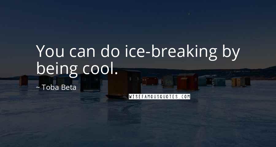 Toba Beta Quotes: You can do ice-breaking by being cool.