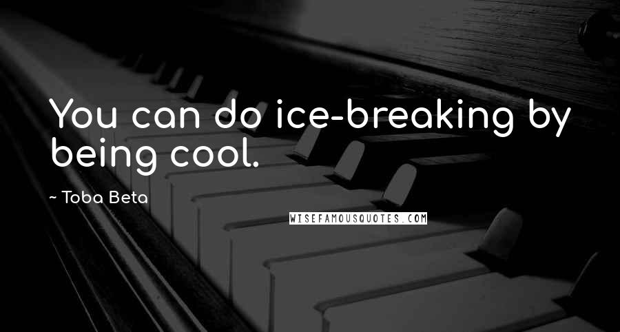 Toba Beta Quotes: You can do ice-breaking by being cool.
