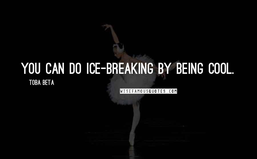 Toba Beta Quotes: You can do ice-breaking by being cool.