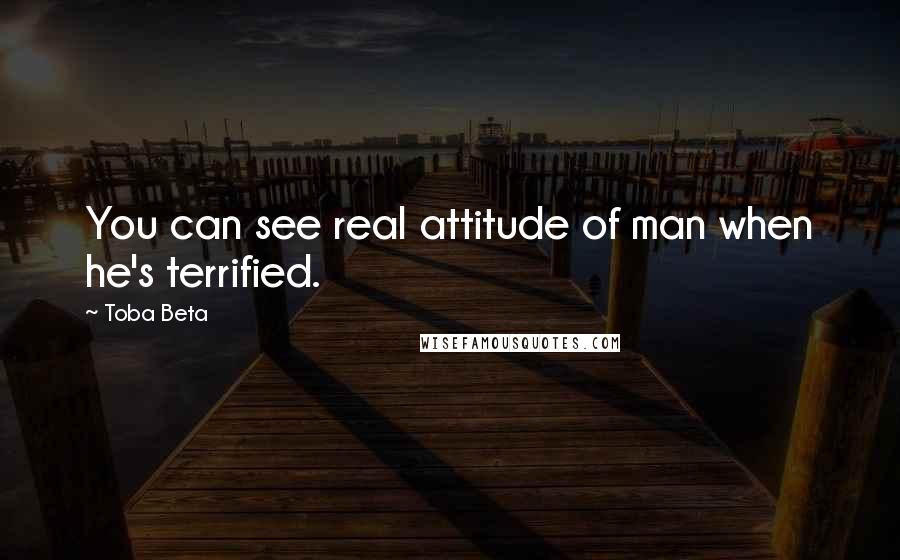 Toba Beta Quotes: You can see real attitude of man when he's terrified.