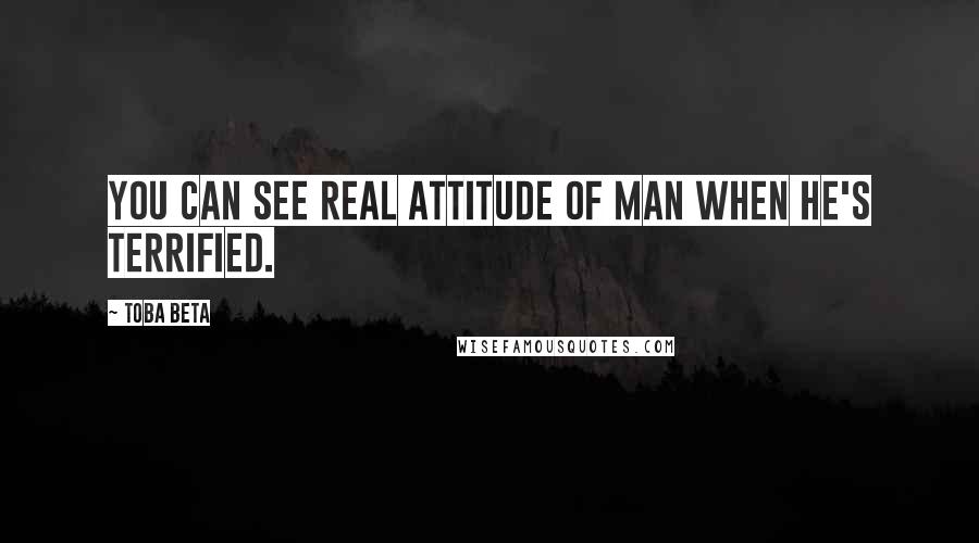 Toba Beta Quotes: You can see real attitude of man when he's terrified.