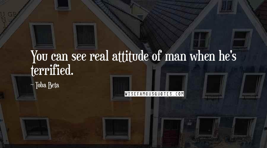 Toba Beta Quotes: You can see real attitude of man when he's terrified.