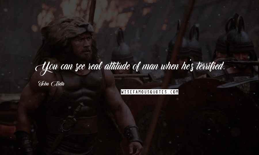 Toba Beta Quotes: You can see real attitude of man when he's terrified.