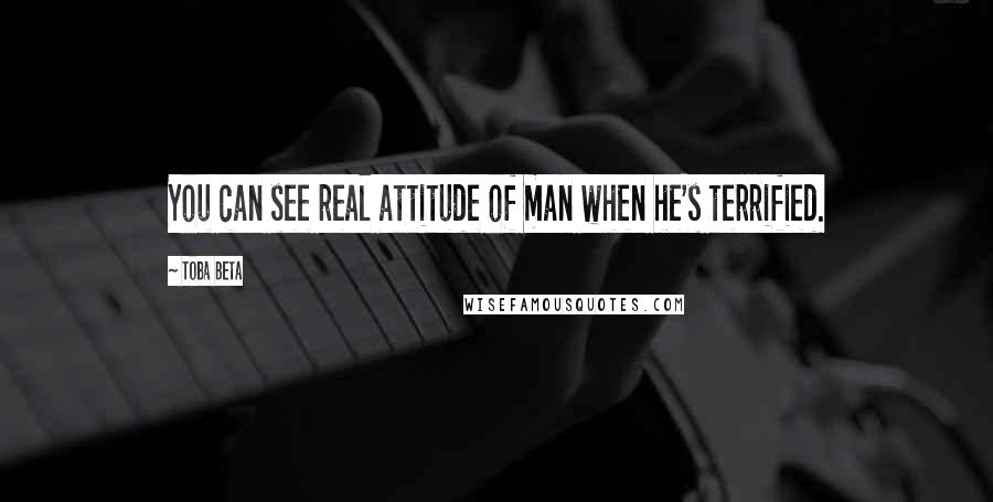 Toba Beta Quotes: You can see real attitude of man when he's terrified.