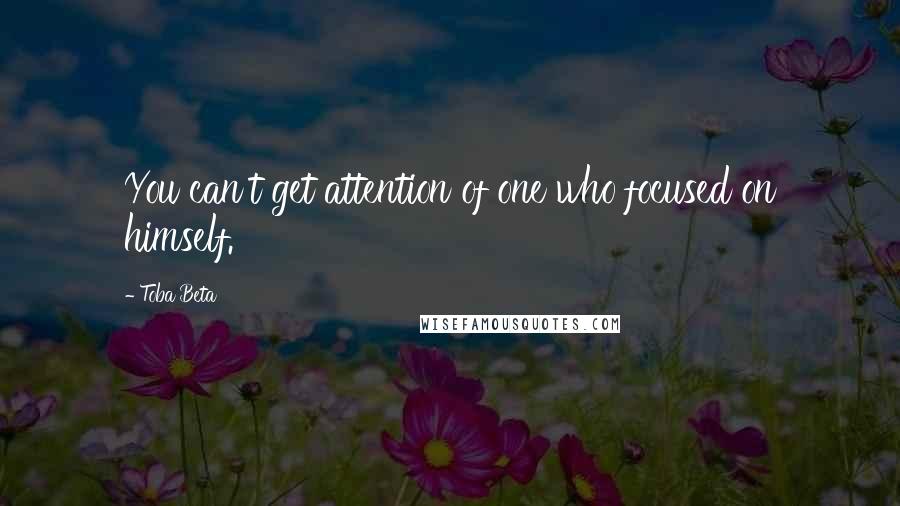 Toba Beta Quotes: You can't get attention of one who focused on himself.