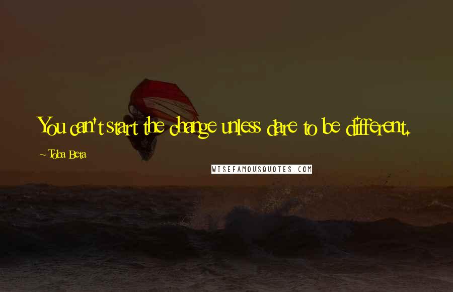 Toba Beta Quotes: You can't start the change unless dare to be different.