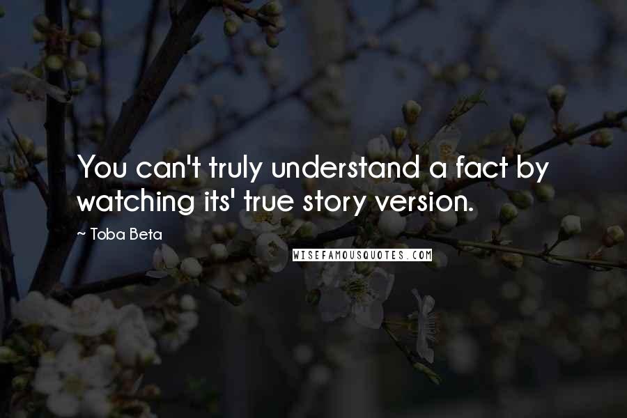 Toba Beta Quotes: You can't truly understand a fact by watching its' true story version.