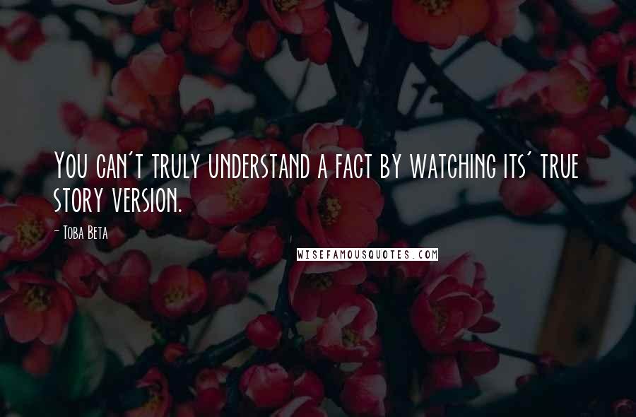 Toba Beta Quotes: You can't truly understand a fact by watching its' true story version.