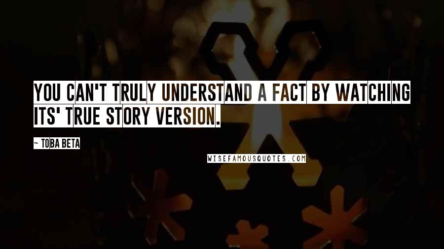 Toba Beta Quotes: You can't truly understand a fact by watching its' true story version.