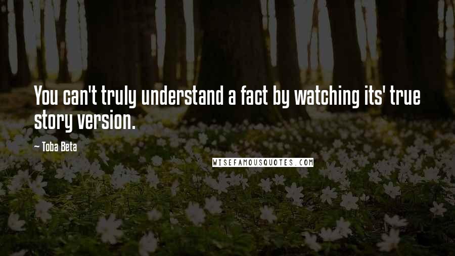Toba Beta Quotes: You can't truly understand a fact by watching its' true story version.