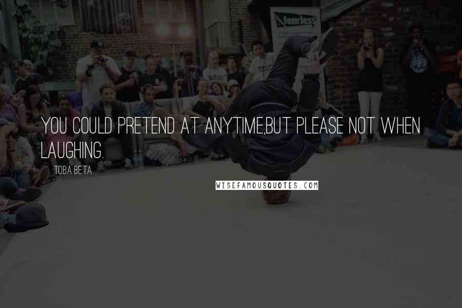 Toba Beta Quotes: You could pretend at anytime,but please not when laughing.