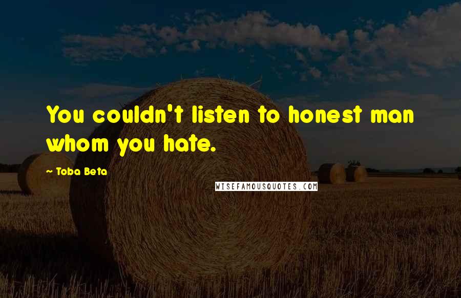 Toba Beta Quotes: You couldn't listen to honest man whom you hate.