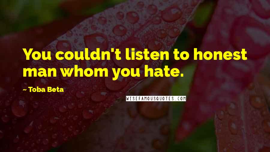 Toba Beta Quotes: You couldn't listen to honest man whom you hate.