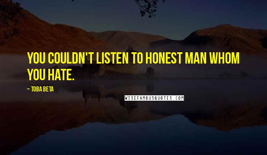 Toba Beta Quotes: You couldn't listen to honest man whom you hate.