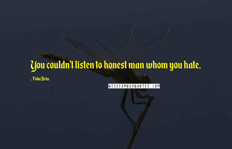 Toba Beta Quotes: You couldn't listen to honest man whom you hate.