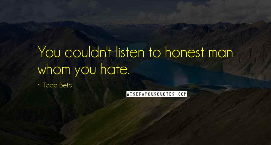 Toba Beta Quotes: You couldn't listen to honest man whom you hate.