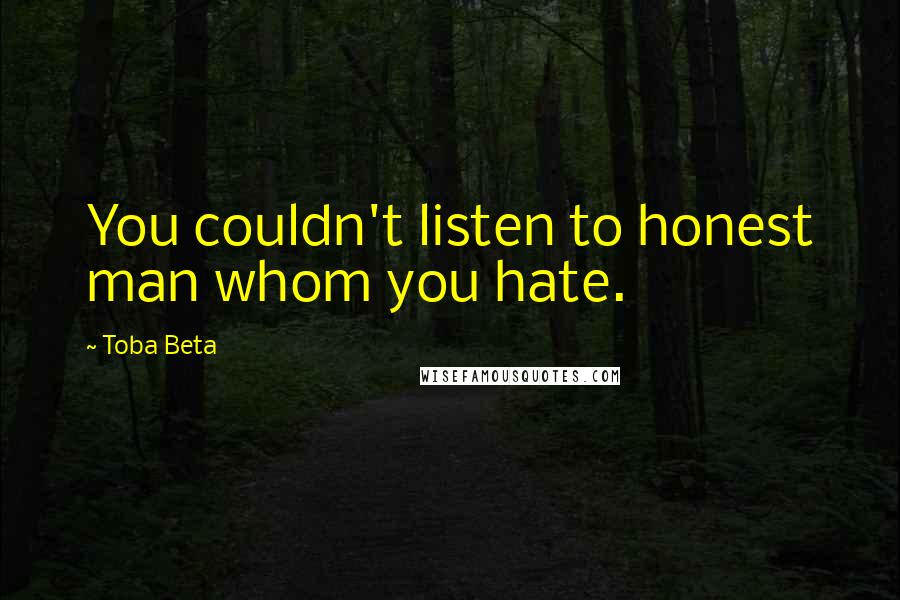 Toba Beta Quotes: You couldn't listen to honest man whom you hate.