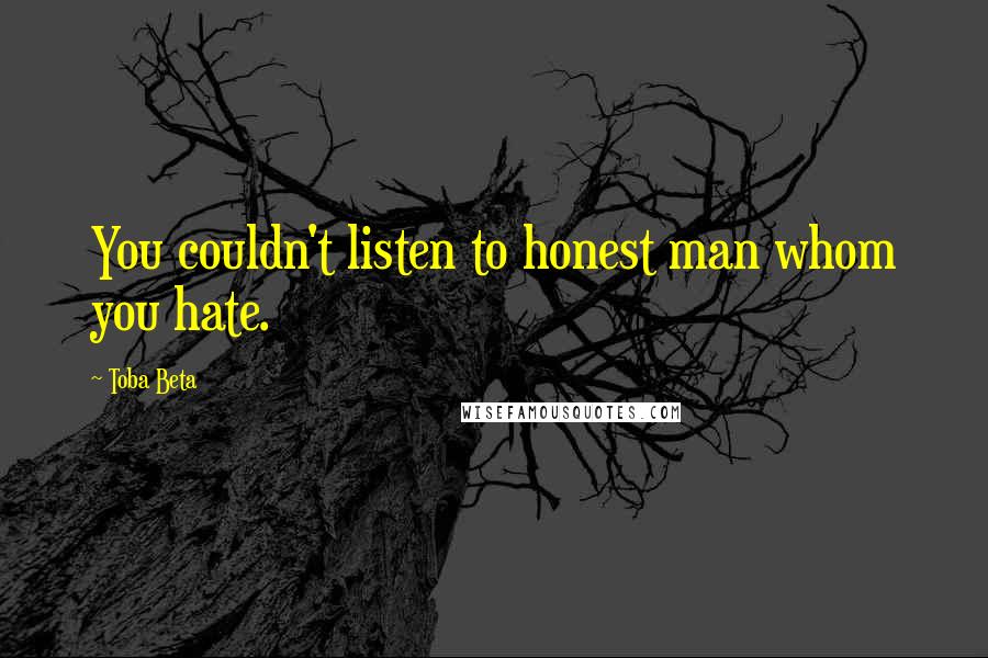 Toba Beta Quotes: You couldn't listen to honest man whom you hate.