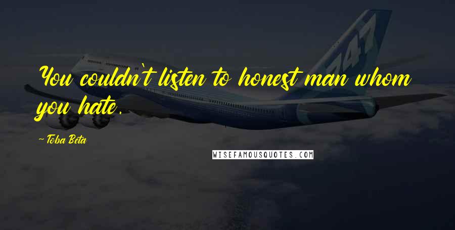 Toba Beta Quotes: You couldn't listen to honest man whom you hate.