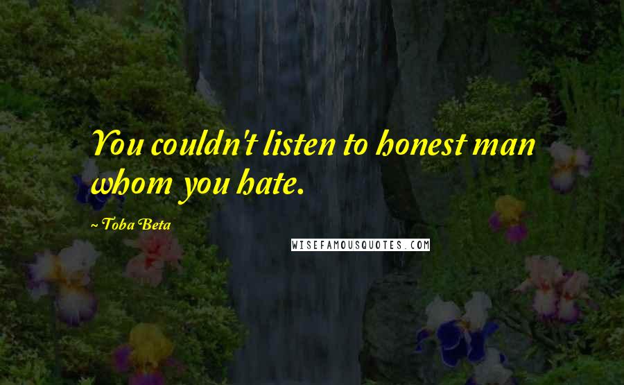 Toba Beta Quotes: You couldn't listen to honest man whom you hate.