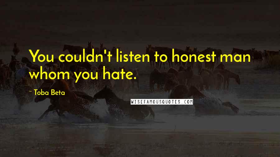 Toba Beta Quotes: You couldn't listen to honest man whom you hate.