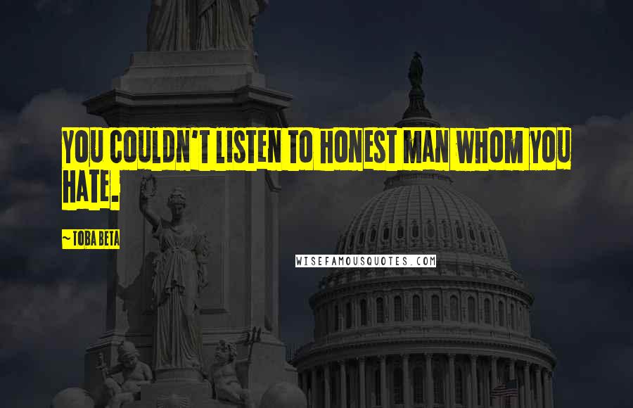 Toba Beta Quotes: You couldn't listen to honest man whom you hate.