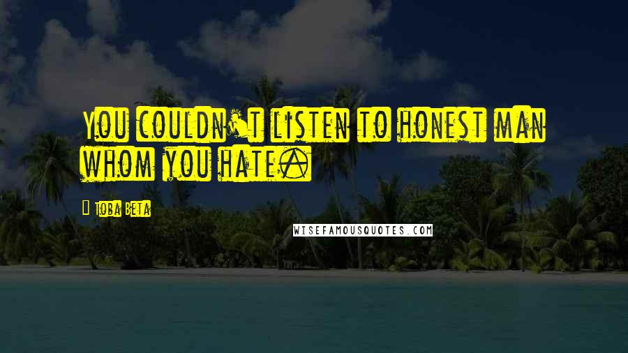 Toba Beta Quotes: You couldn't listen to honest man whom you hate.