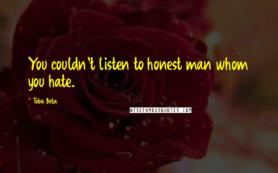 Toba Beta Quotes: You couldn't listen to honest man whom you hate.