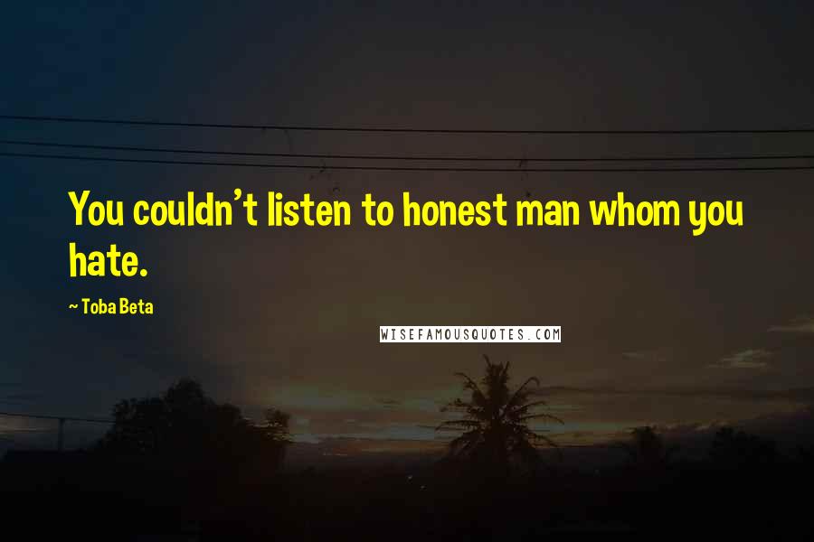 Toba Beta Quotes: You couldn't listen to honest man whom you hate.