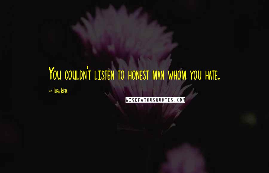 Toba Beta Quotes: You couldn't listen to honest man whom you hate.