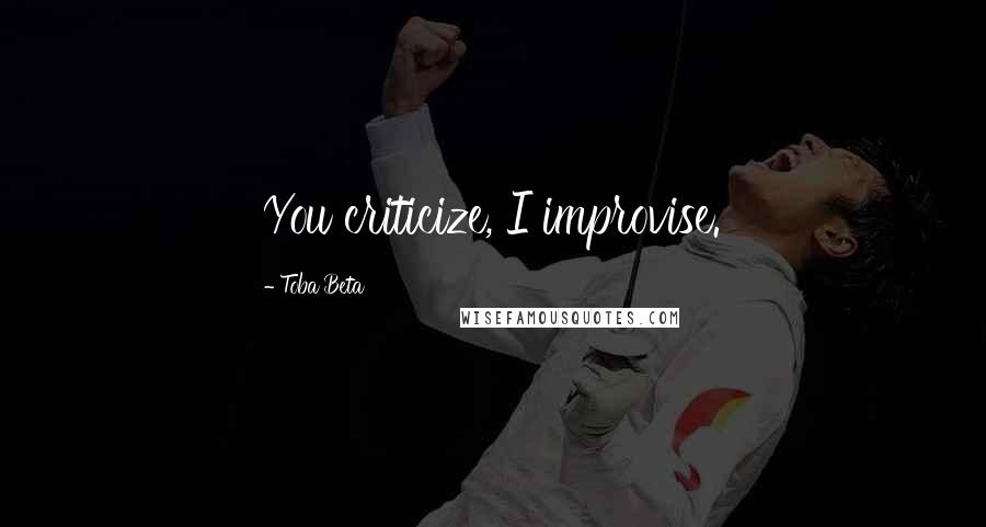 Toba Beta Quotes: You criticize, I improvise.