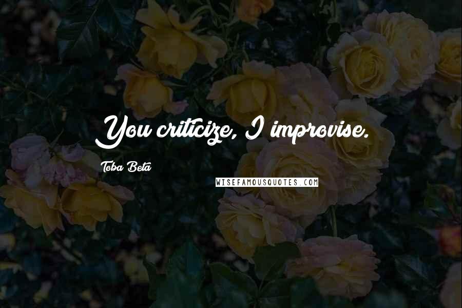 Toba Beta Quotes: You criticize, I improvise.