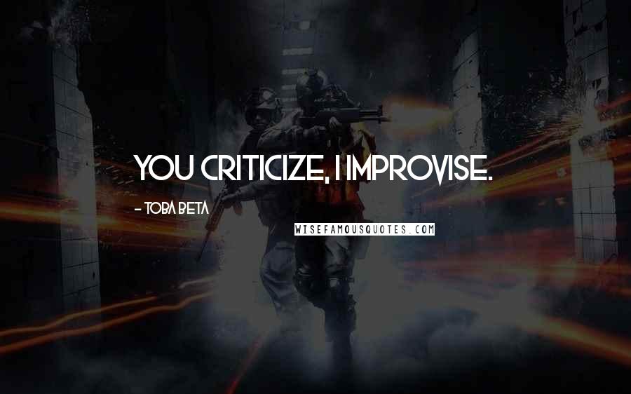 Toba Beta Quotes: You criticize, I improvise.