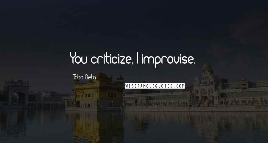 Toba Beta Quotes: You criticize, I improvise.