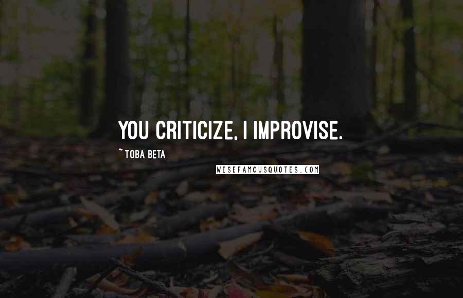 Toba Beta Quotes: You criticize, I improvise.