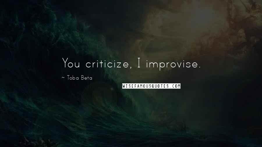 Toba Beta Quotes: You criticize, I improvise.