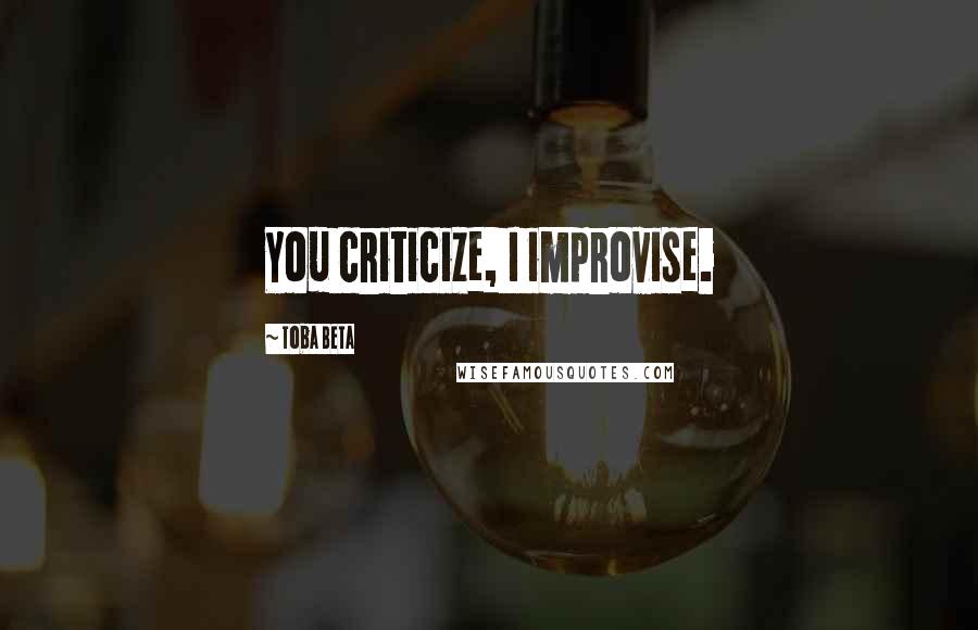 Toba Beta Quotes: You criticize, I improvise.