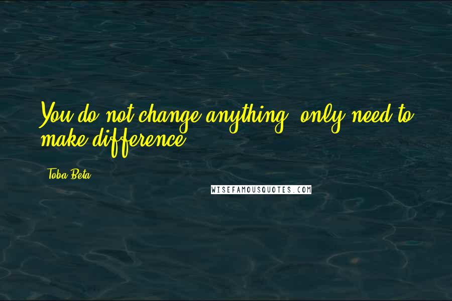 Toba Beta Quotes: You do not change anything, only need to make difference.