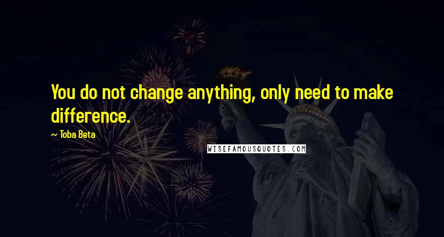 Toba Beta Quotes: You do not change anything, only need to make difference.