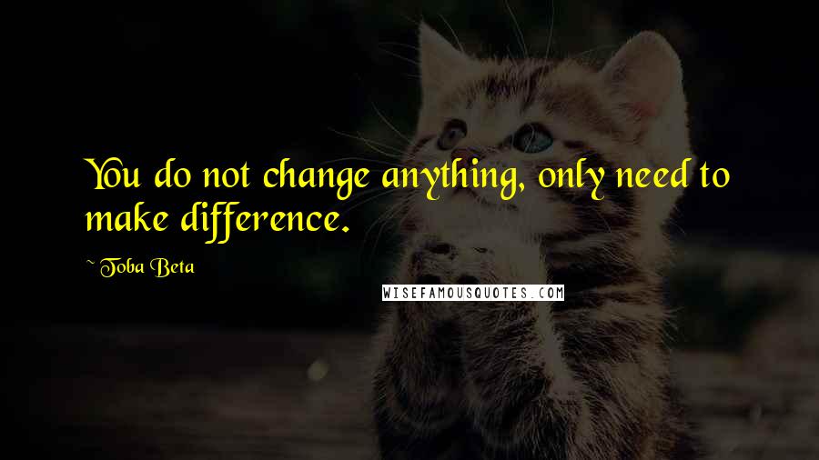 Toba Beta Quotes: You do not change anything, only need to make difference.