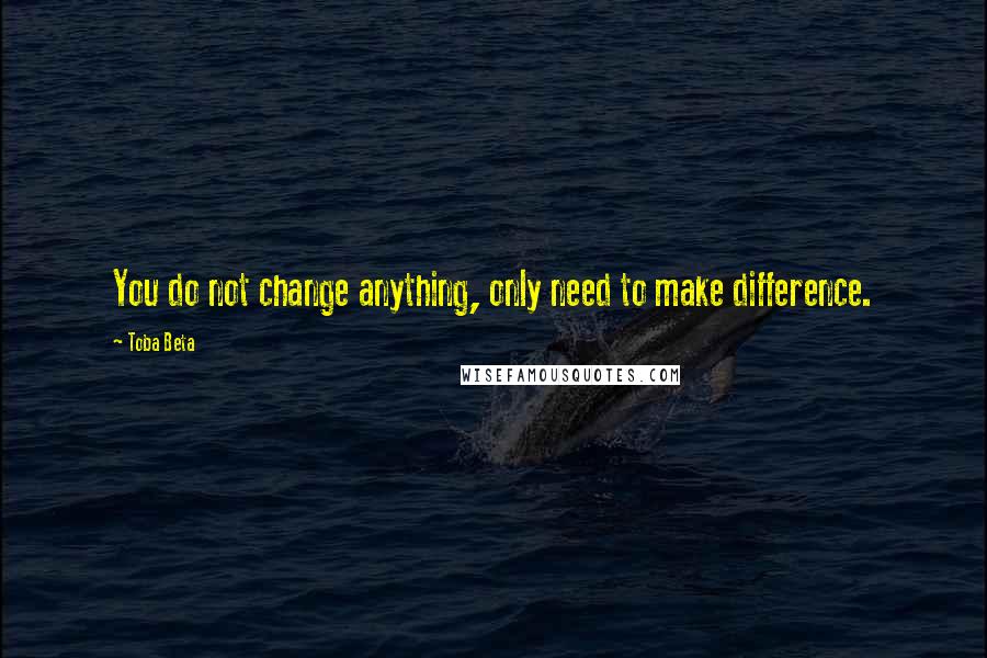 Toba Beta Quotes: You do not change anything, only need to make difference.