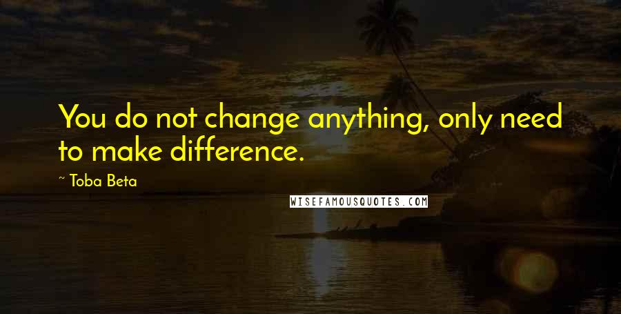 Toba Beta Quotes: You do not change anything, only need to make difference.