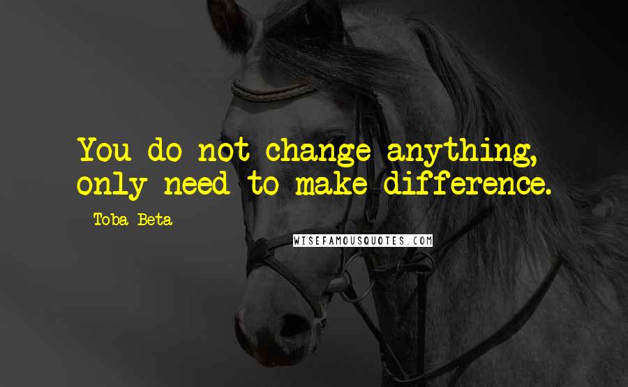 Toba Beta Quotes: You do not change anything, only need to make difference.