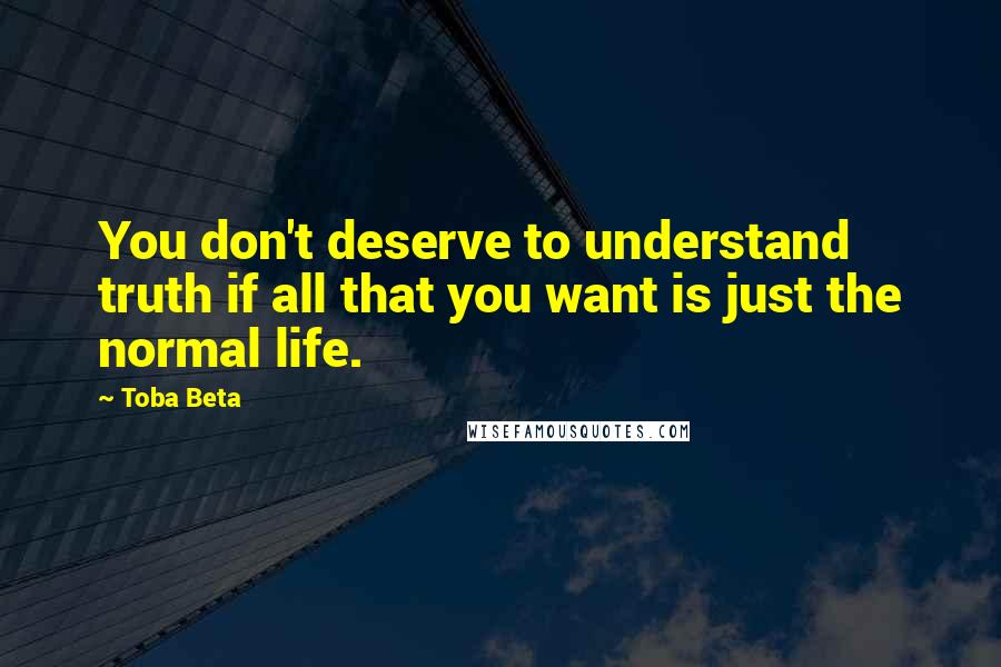 Toba Beta Quotes: You don't deserve to understand truth if all that you want is just the normal life.