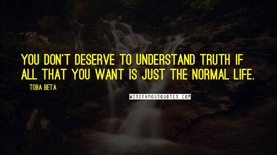 Toba Beta Quotes: You don't deserve to understand truth if all that you want is just the normal life.