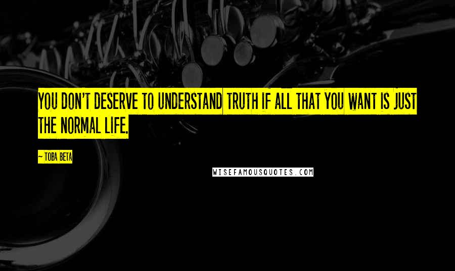 Toba Beta Quotes: You don't deserve to understand truth if all that you want is just the normal life.