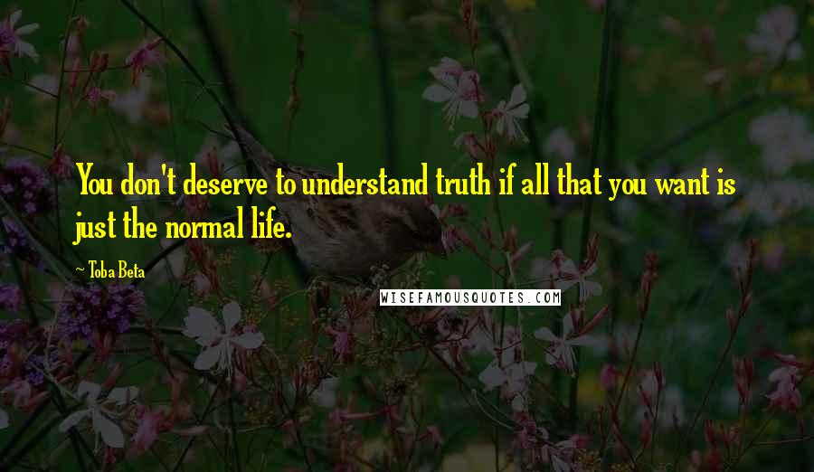 Toba Beta Quotes: You don't deserve to understand truth if all that you want is just the normal life.